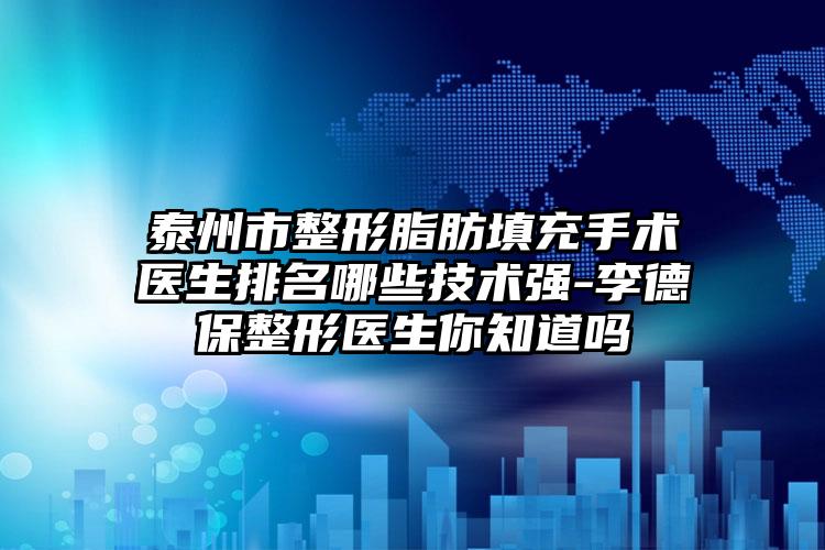 泰州市整形脂肪填充手术医生排名哪些技术强-李德保整形医生你知道吗
