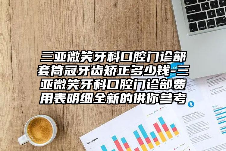 三亚微笑牙科口腔门诊部套筒冠牙齿矫正多少钱-三亚微笑牙科口腔门诊部费用表明细全新的供你参考