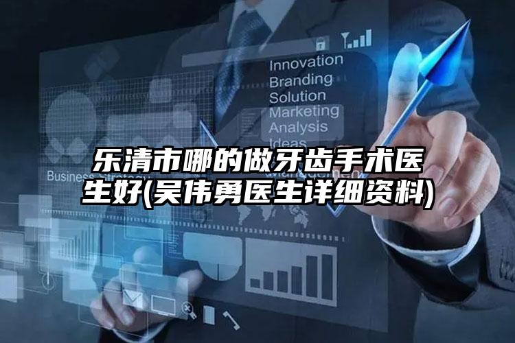 乐清市哪的做牙齿手术医生好(吴伟勇医生详细资料)