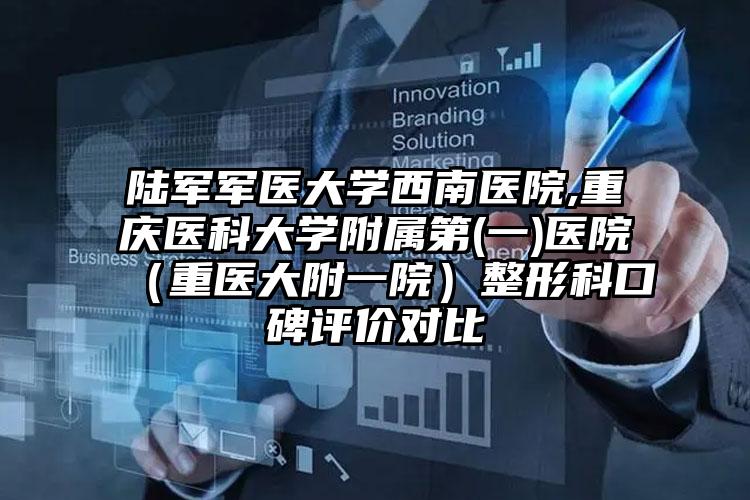 陆军军医大学西南医院,重庆医科大学附属第(一)医院（重医大附一院）整形科口碑评价对比
