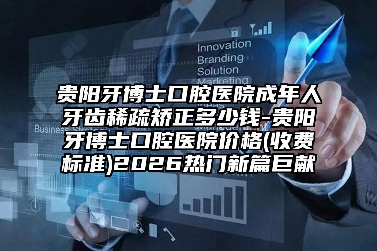 贵阳牙博士口腔医院成年人牙齿稀疏矫正多少钱-贵阳牙博士口腔医院价格(收费标准)2026热门新篇巨献