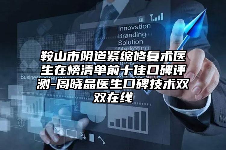 鞍山市阴道紧缩修复术医生在榜清单前十佳口碑评测-周晓晶医生口碑技术双双在线