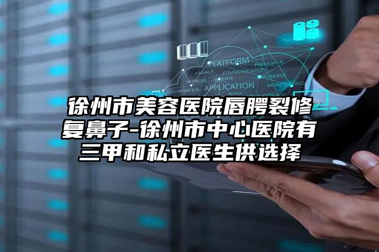 徐州市美容医院唇腭裂修复鼻子-徐州市中心医院有三甲和私立医生供选择