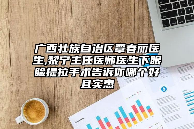 广西壮族自治区覃春丽医生,黎宁主任医师医生下眼睑提拉手术告诉你哪个好且实惠