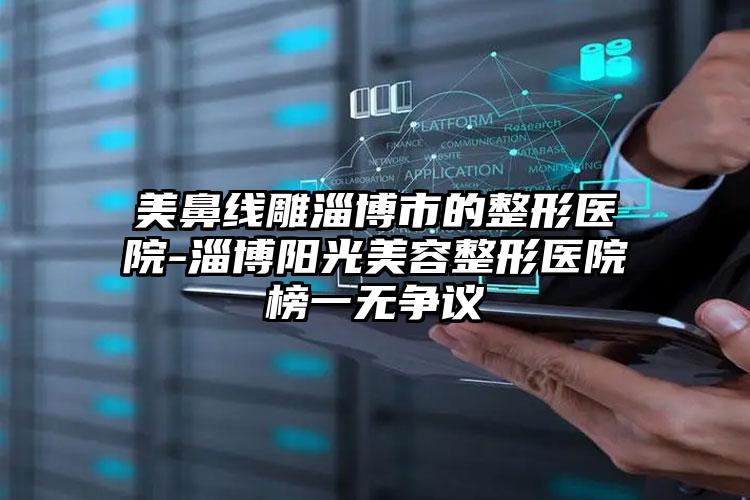美鼻线雕淄博市的整形医院-淄博阳光美容整形医院榜一无争议