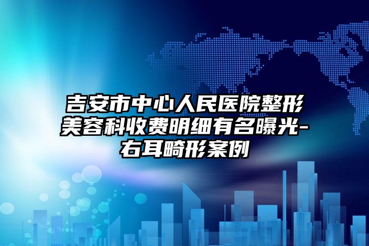 吉安市中心人民医院整形美容科收费明细有名曝光-右耳畸形案例