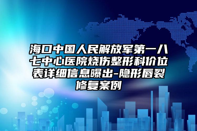 海口中国人民解放军第一八七中心医院烧伤整形科价位表详细信息曝出-隐形唇裂修复案例