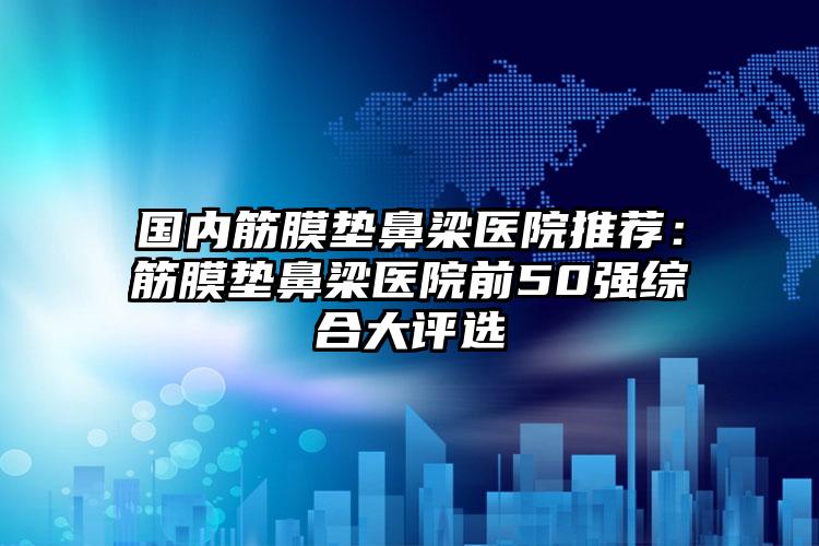 国内筋膜垫鼻梁医院推荐：筋膜垫鼻梁医院前50强综合大评选