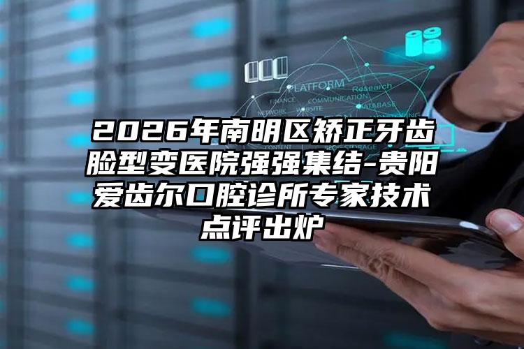 2026年南明区矫正牙齿脸型变医院强强集结-贵阳爱齿尔口腔诊所专家技术点评出炉