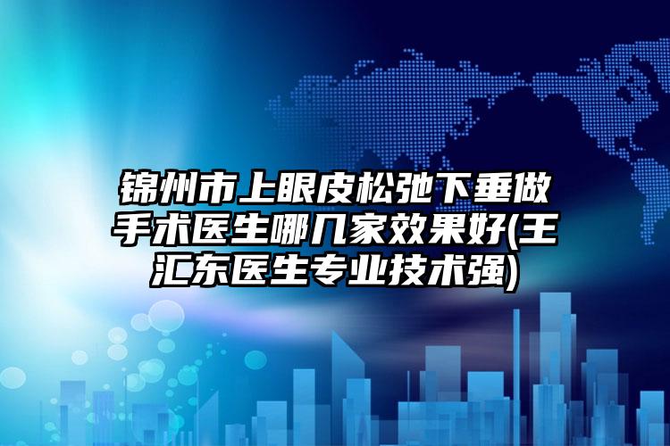 锦州市上眼皮松弛下垂做手术医生哪几家效果好(王汇东医生专业技术强)