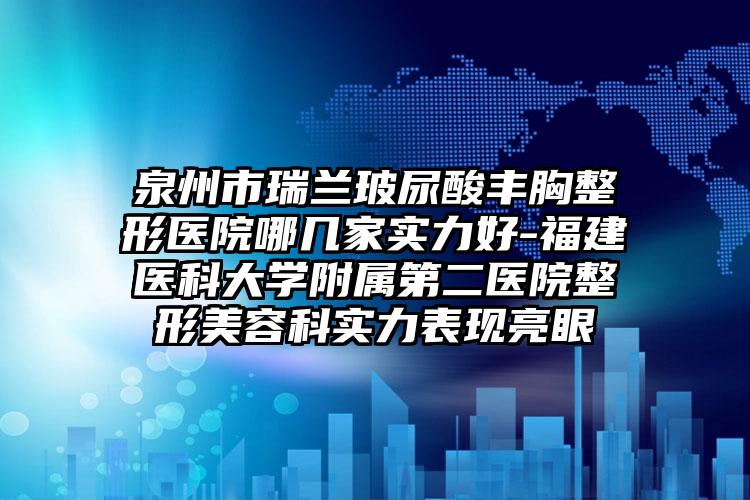 泉州市瑞兰玻尿酸丰胸整形医院哪几家实力好-福建医科大学附属第二医院整形美容科实力表现亮眼