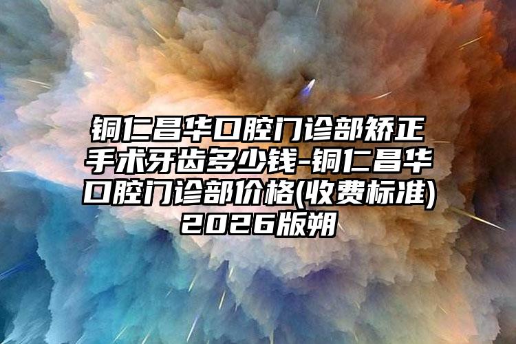 铜仁昌华口腔门诊部矫正手术牙齿多少钱-铜仁昌华口腔门诊部价格(收费标准)2026版朔