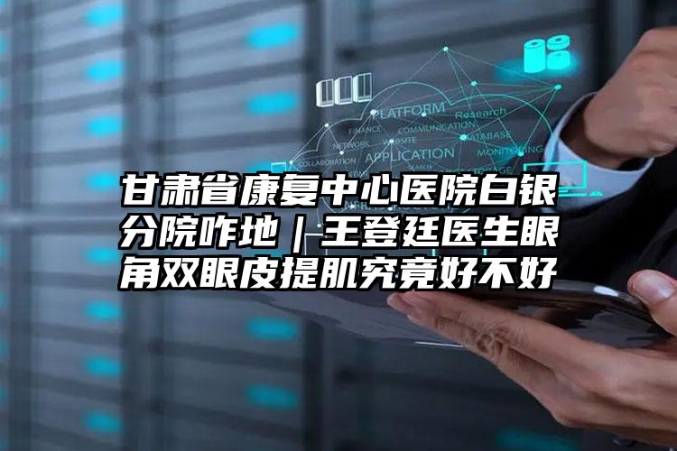 甘肃省康复中心医院白银分院咋地|王登廷医生眼角双眼皮提肌究竟好不好