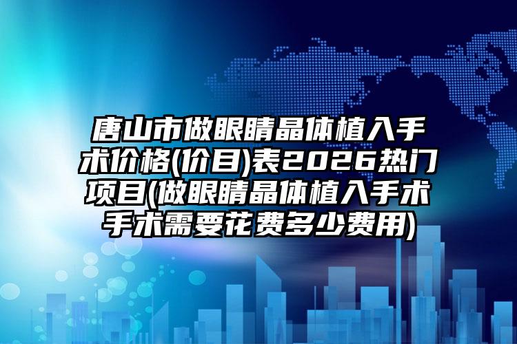 唐山市做眼睛晶体植入手术价格(价目)表2026热门项目(做眼睛晶体植入手术手术需要花费多少费用)