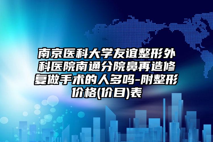 南京医科大学友谊整形外科医院南通分院鼻再造修复做手术的人多吗-附整形价格(价目)表