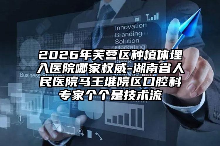 2026年芙蓉区种植体埋入医院哪家权威-湖南省人民医院马王堆院区口腔科专家个个是技术流