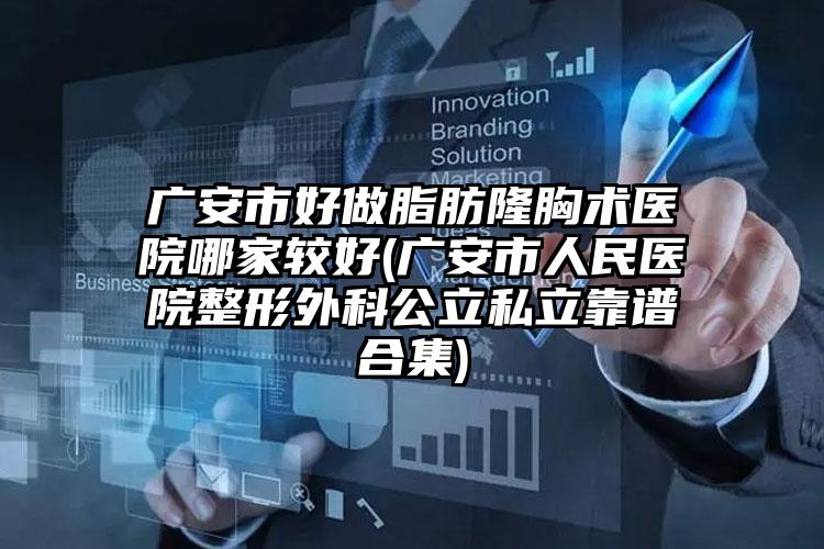 广安市好做脂肪隆胸术医院哪家较好(广安市人民医院整形外科公立私立靠谱合集)
