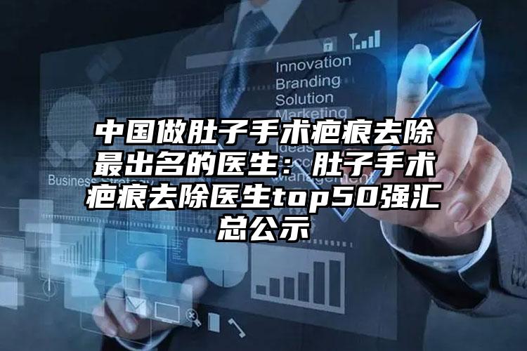 中国做肚子手术疤痕去除最出名的医生:肚子手术疤痕去除医生top50强汇总公示
