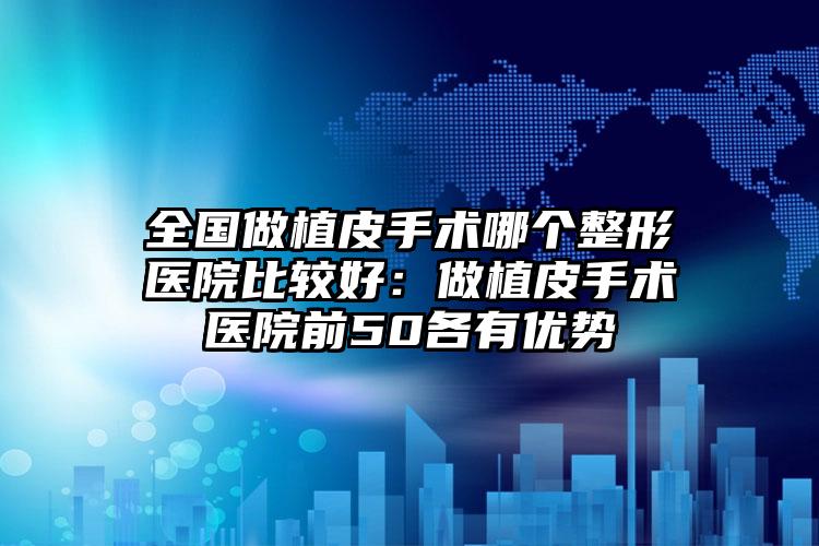全国做植皮手术哪个整形医院比较好:做植皮手术医院前50各有优势