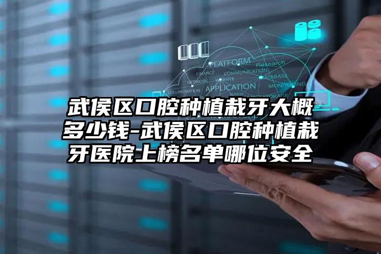 武侯区口腔种植栽牙大概多少钱-武侯区口腔种植栽牙医院上榜名单哪位安全
