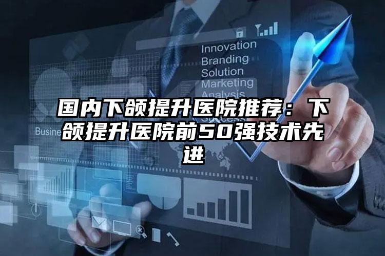 国内下颌提升医院推荐:下颌提升医院前50强技术先进