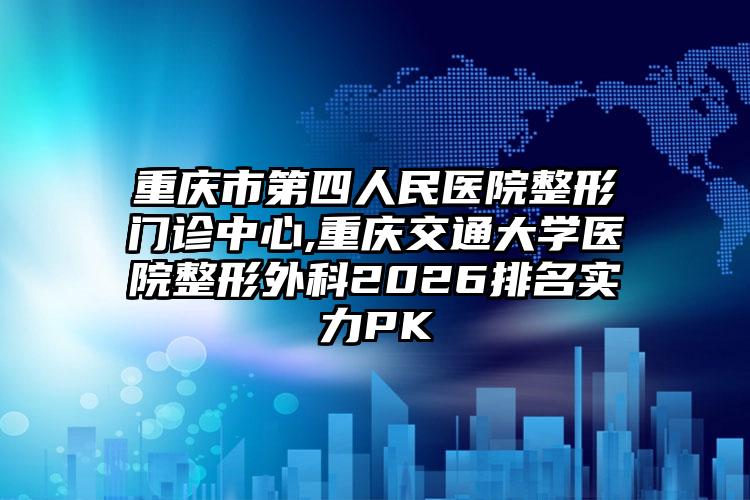 重庆市第四人民医院整形门诊中心,重庆交通大学医院整形外科2026排名实力PK