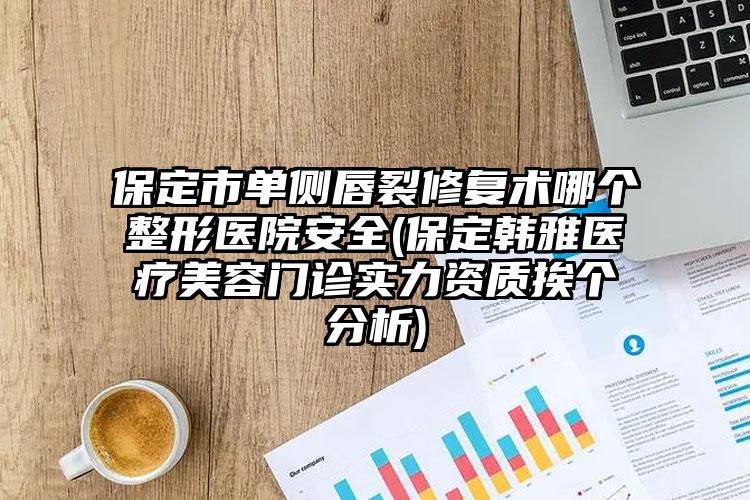 保定市单侧唇裂修复术哪个整形医院安全(保定韩雅医疗美容门诊实力资质挨个分析)