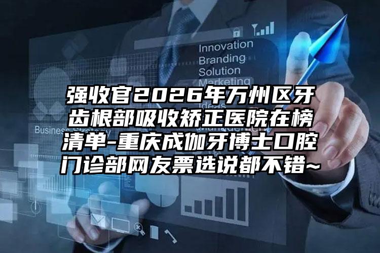 强收官2026年万州区牙齿根部吸收矫正医院在榜清单-重庆成伽牙博士口腔门诊部网友票选说都不错~