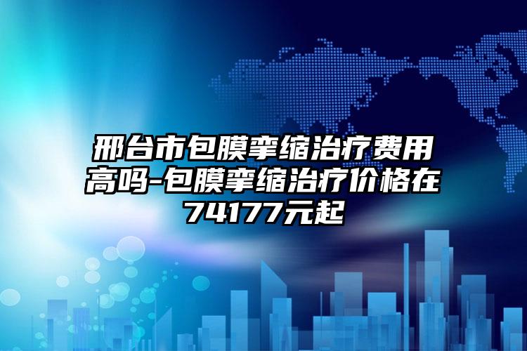 邢台市包膜挛缩治疗费用高吗-包膜挛缩治疗价格在74177元起