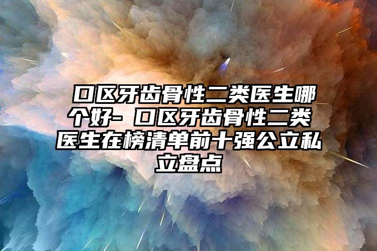 硚口区牙齿骨性二类医生哪个好-硚口区牙齿骨性二类医生在榜清单前十强公立私立盘点