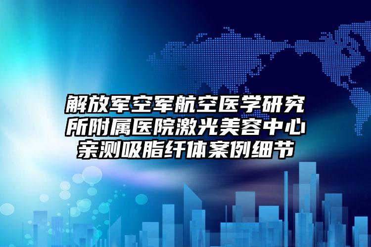 解放军空军航空医学研究所附属医院激光美容中心亲测吸脂纤体案例细节