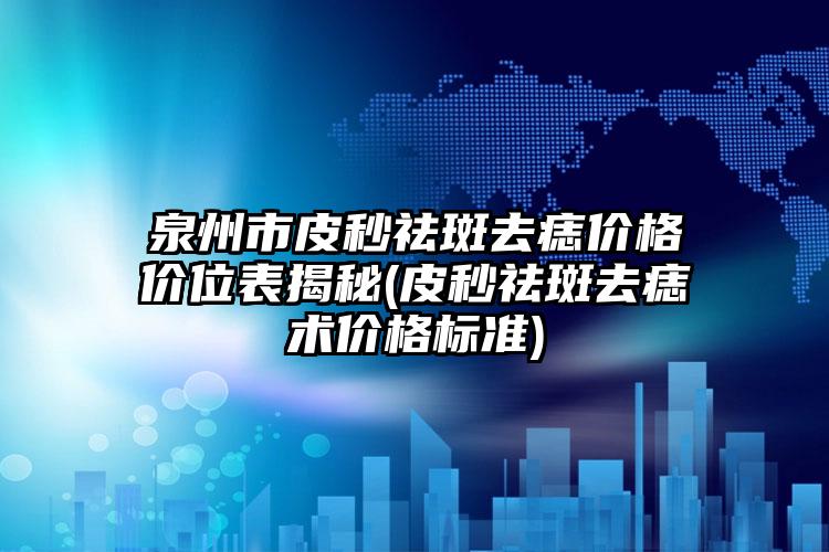泉州市皮秒祛斑去痣价格价位表揭秘(皮秒祛斑去痣术价格标准)