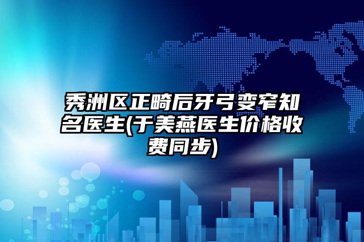 秀洲区正畸后牙弓变窄知名医生(于美燕医生价格收费同步)