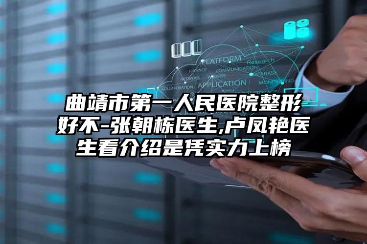 曲靖市第一人民医院整形好不-张朝栋医生,卢凤艳医生看介绍是凭实力上榜