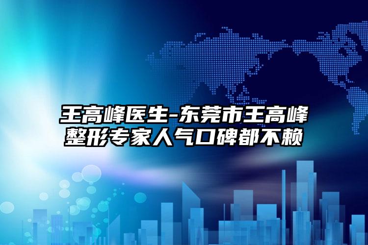 王高峰医生-东莞市王高峰整形专家人气口碑都不赖