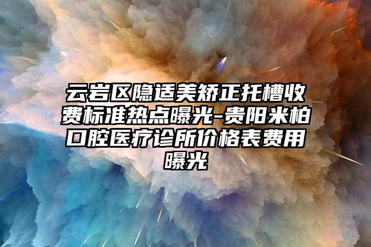 云岩区隐适美矫正托槽收费标准热点曝光-贵阳米柏口腔医疗诊所价格表费用曝光