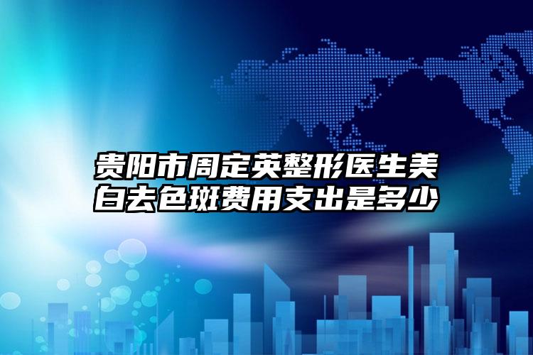 贵阳市周定英整形医生美白去色斑费用支出是多少