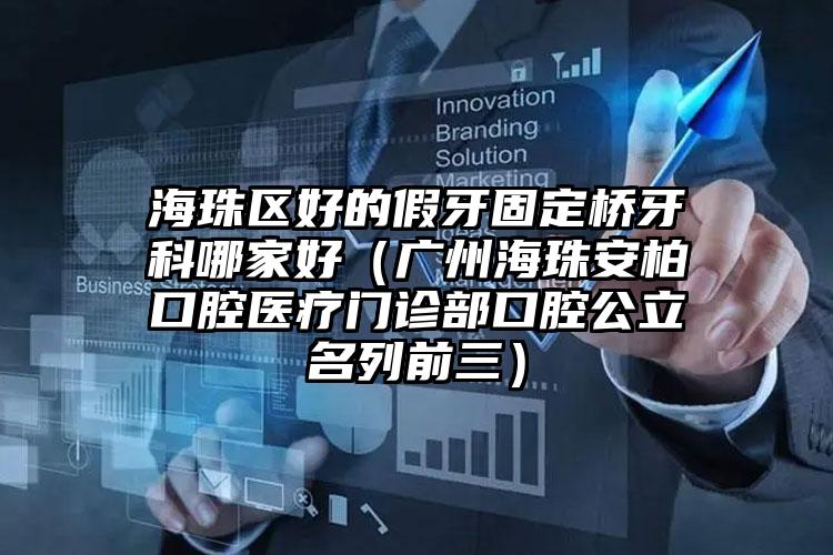 海珠区好的假牙固定桥牙科哪家好(广州海珠安柏口腔医疗门诊部口腔公立名列前三)
