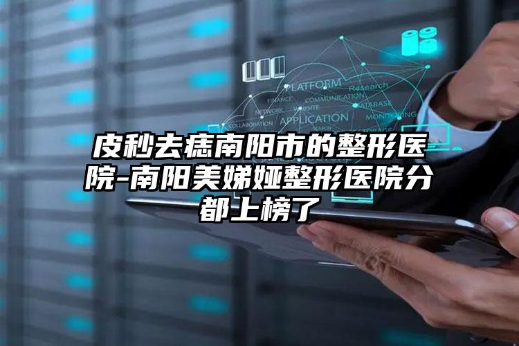 皮秒去痣南阳市的整形医院-南阳美娣娅整形医院分都上榜了