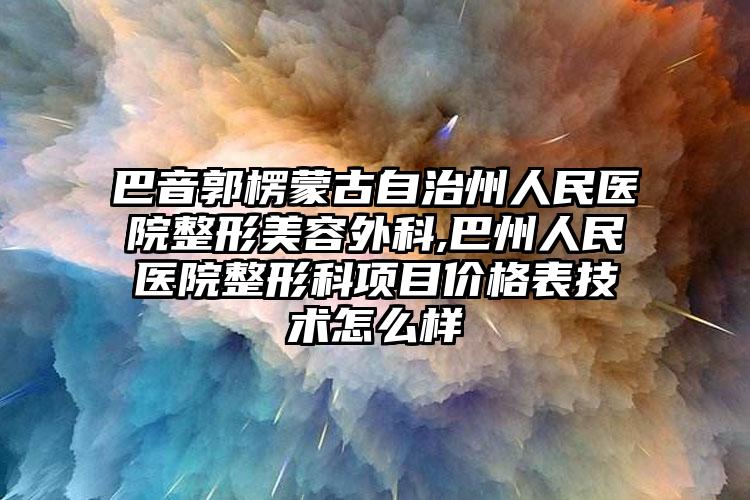 巴音郭楞蒙古自治州人民医院整形美容外科,巴州人民医院整形科项目价格表技术怎么样