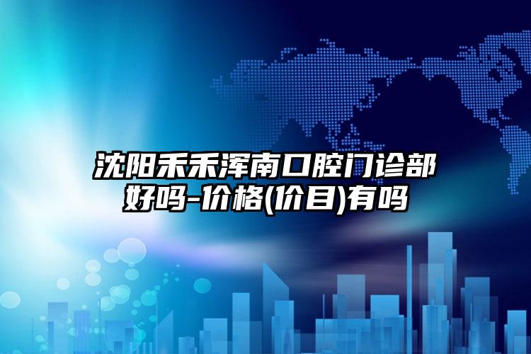 沈阳禾禾浑南口腔门诊部好吗-价格(价目)有吗