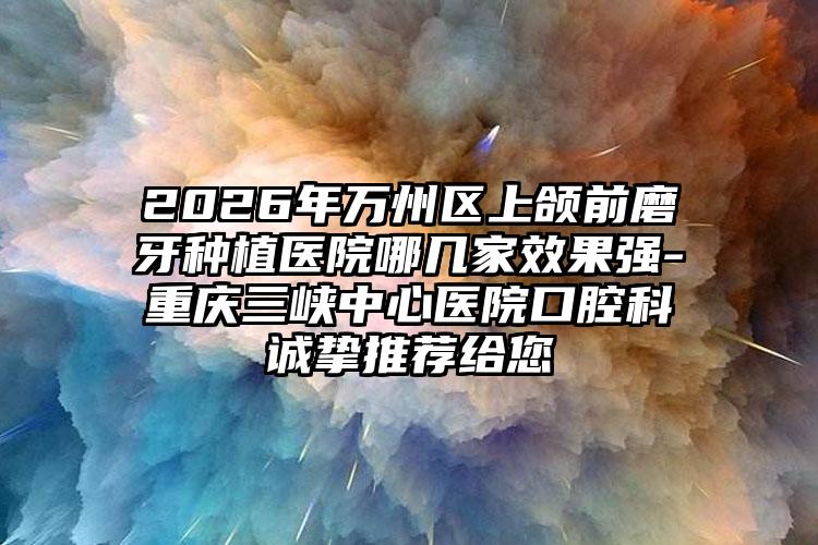 2026年万州区上颌前磨牙种植医院哪几家效果强-重庆三峡中心医院口腔科诚挚推荐给您