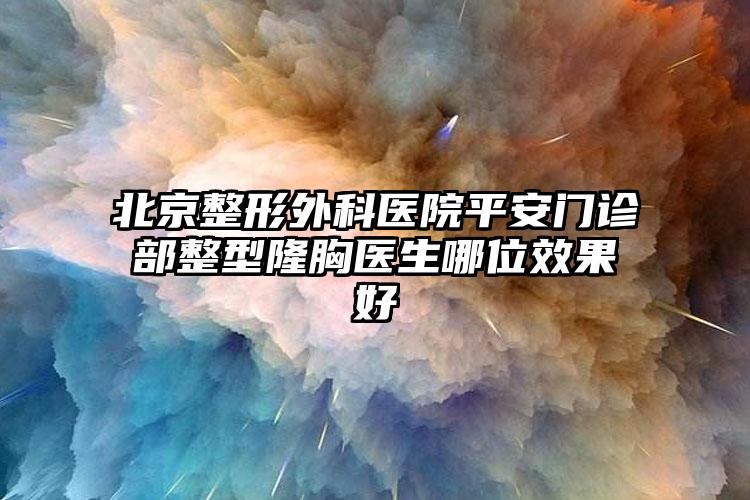 北京整形外科医院平安门诊部整型隆胸医生哪位效果好
