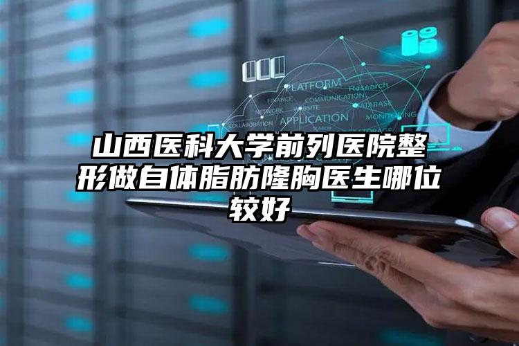 山西医科大学前列医院整形做自体脂肪隆胸医生哪位较好