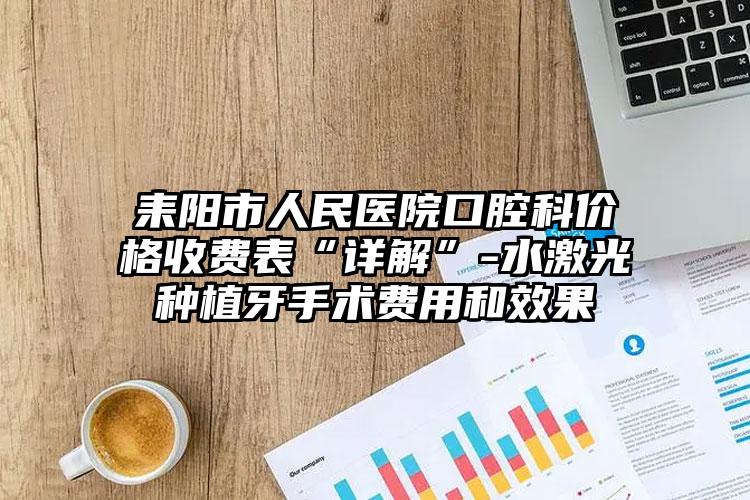 耒阳市人民医院口腔科价格收费表“详解”-水激光种植牙手术费用和效果
