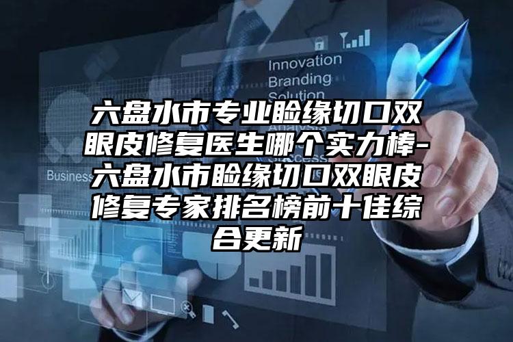 六盘水市专业睑缘切口双眼皮修复医生哪个实力棒-六盘水市睑缘切口双眼皮修复专家排名榜前十佳综合更新