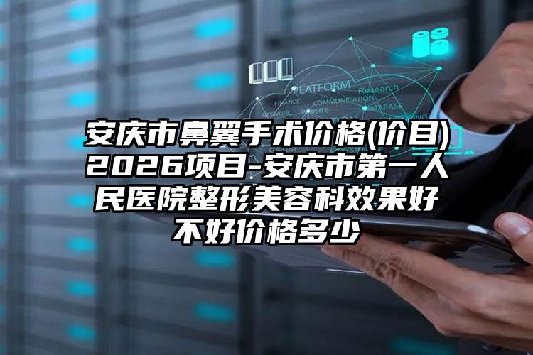 安庆市鼻翼手术价格(价目)2026项目-安庆市第一人民医院整形美容科效果好不好价格多少