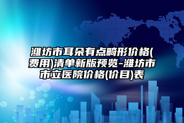 潍坊市耳朵有点畸形价格(费用)清单新版预览-潍坊市市立医院价格(价目)表