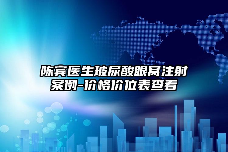 陈宾医生玻尿酸眼窝注射案例-价格价位表查看
