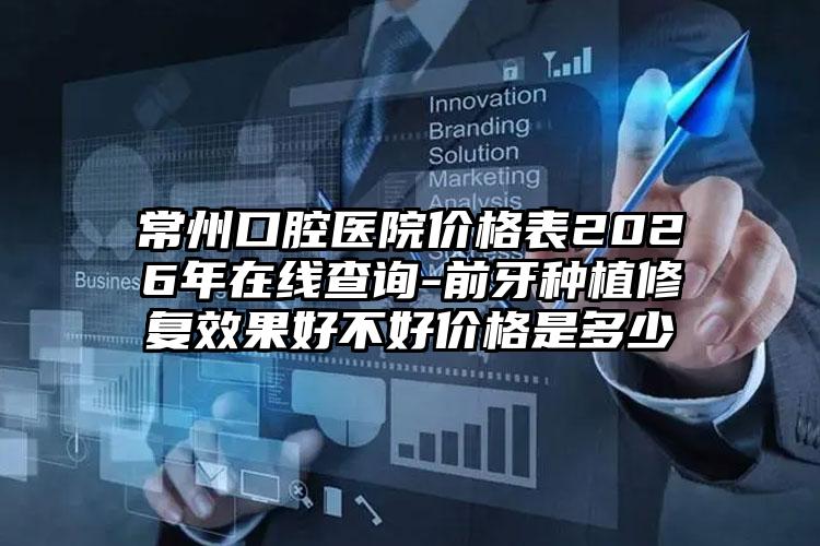 常州口腔医院价格表2026年在线查询-前牙种植修复效果好不好价格是多少